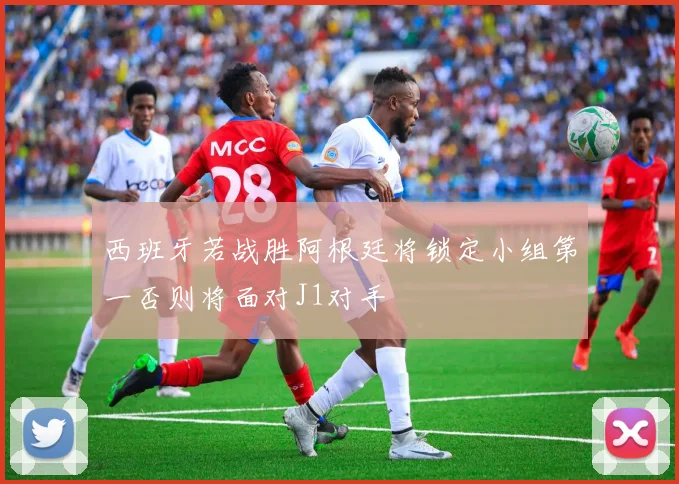 西班牙若战胜阿根廷将锁定小组第一否则将面对J1对手
