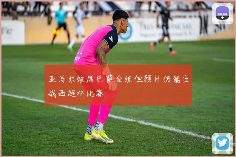 亚马尔缺席巴萨合练但预计仍能出战西超杯比赛
