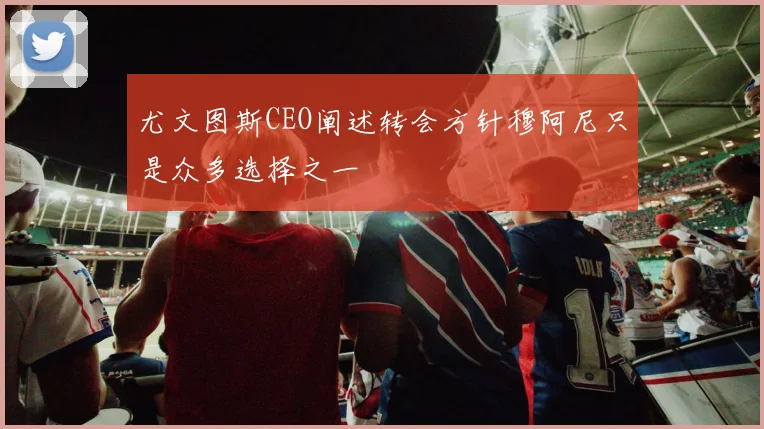 尤文图斯CEO阐述转会方针穆阿尼只是众多选择之一