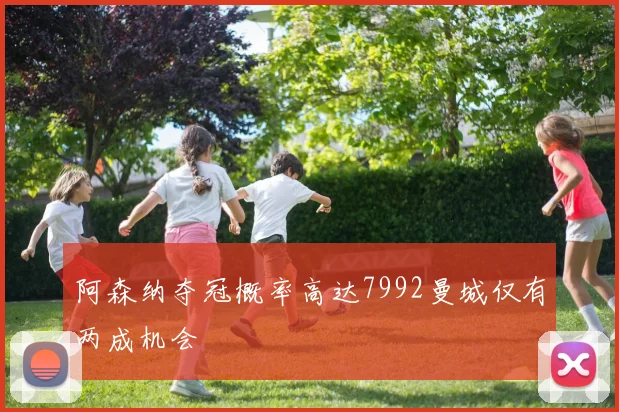 阿森纳夺冠概率高达7992曼城仅有两成机会