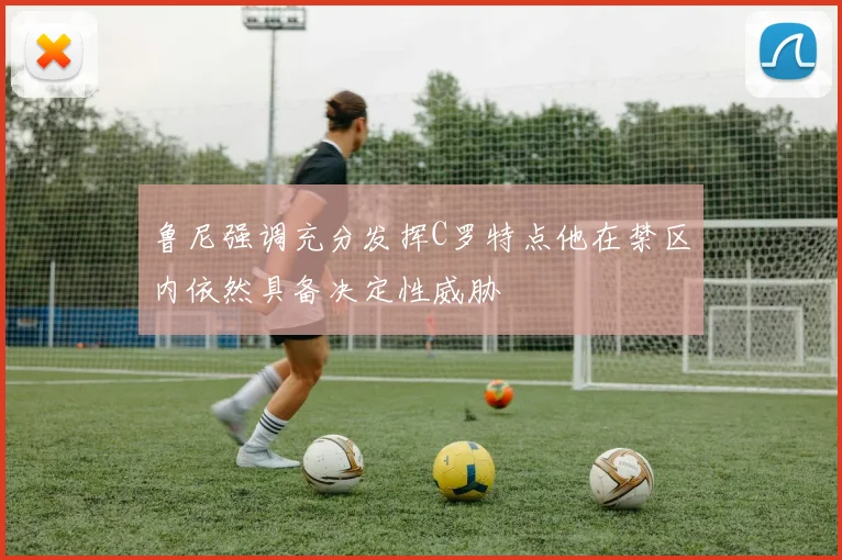 鲁尼强调充分发挥C罗特点他在禁区内依然具备决定性威胁