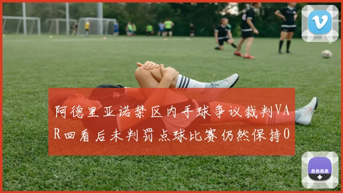 阿德里亚诺禁区内手球争议裁判VAR回看后未判罚点球比赛仍然保持0-0平局
