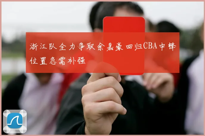 浙江队全力争取余嘉豪回归CBA中锋位置急需补强