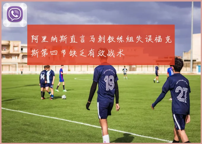 阿里纳斯直言马刺教练组失误福克斯第四节缺乏有效战术