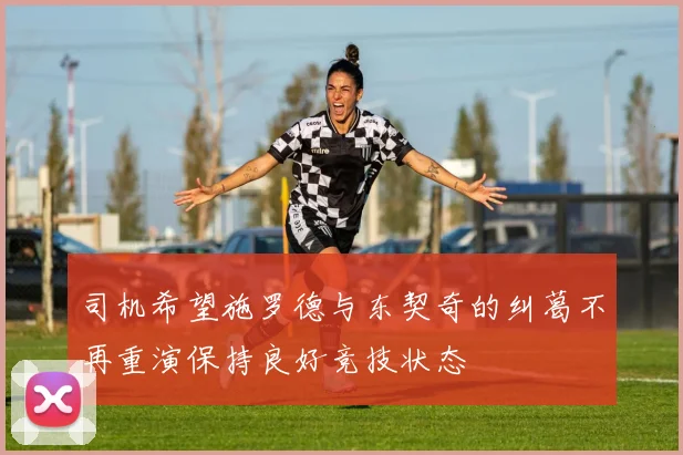 司机希望施罗德与东契奇的纠葛不再重演保持良好竞技状态