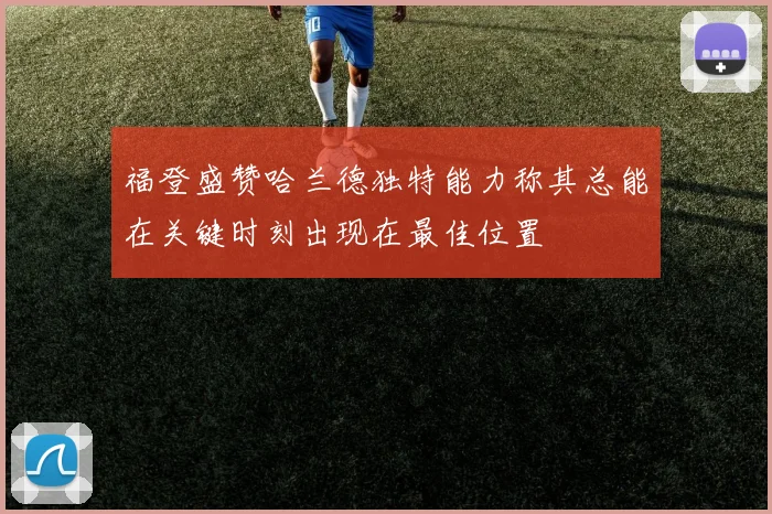 福登盛赞哈兰德独特能力称其总能在关键时刻出现在最佳位置