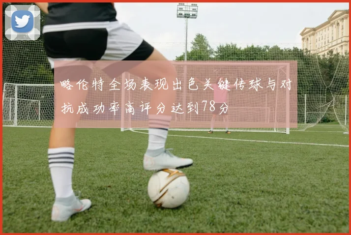 略伦特全场表现出色关键传球与对抗成功率高评分达到78分