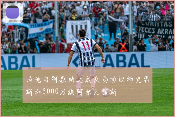 马竞与阿森纳达成交易协议约克雷斯加5000万换阿尔瓦雷斯
