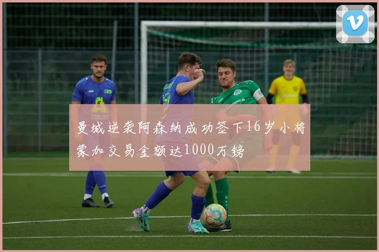 曼城逆袭阿森纳成功签下16岁小将蒙加交易金额达1000万镑