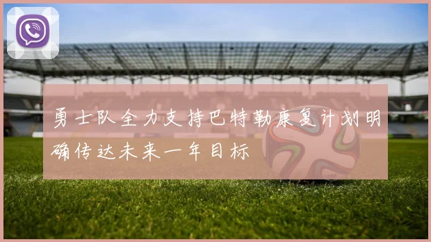勇士队全力支持巴特勒康复计划明确传达未来一年目标