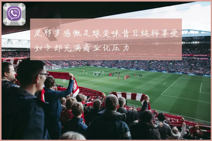 皮耶罗感慨足球变味昔日纯粹享受如今却充满商业化压力