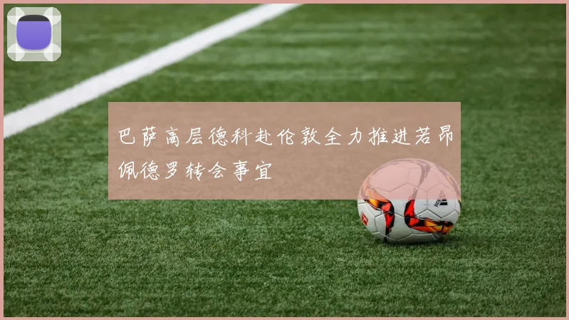 巴萨高层德科赴伦敦全力推进若昂佩德罗转会事宜