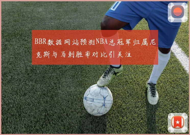 BBR数据网站预测NBA总冠军归属尼克斯与马刺胜率对比引关注