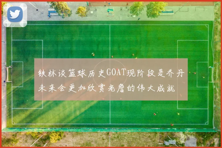 铁林谈篮球历史GOAT现阶段是乔丹未来会更加欣赏老詹的伟大成就