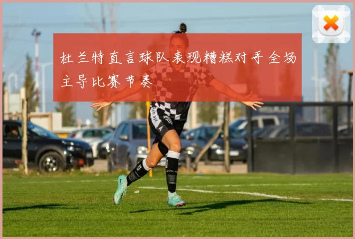 杜兰特直言球队表现糟糕对手全场主导比赛节奏
