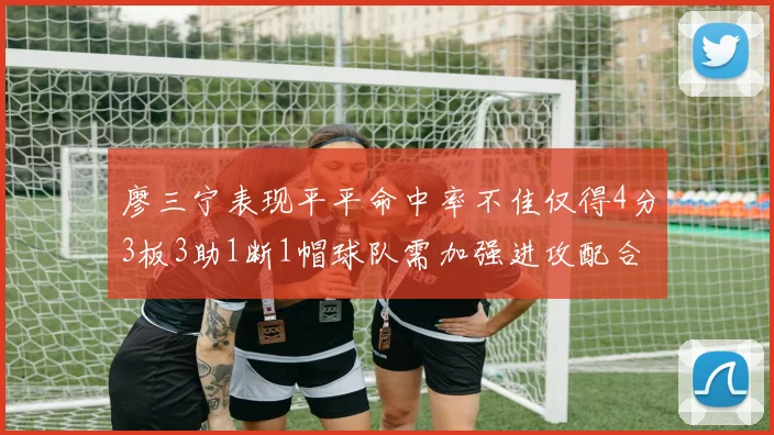 廖三宁表现平平命中率不佳仅得4分3板3助1断1帽球队需加强进攻配合