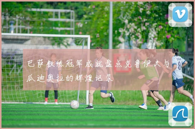 巴萨教练冠军成就盘点克鲁伊夫与瓜迪奥拉的辉煌记录