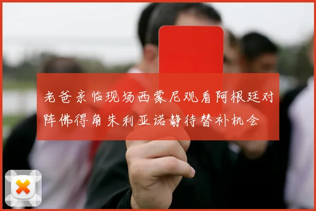 老爸亲临现场西蒙尼观看阿根廷对阵佛得角朱利亚诺静待替补机会