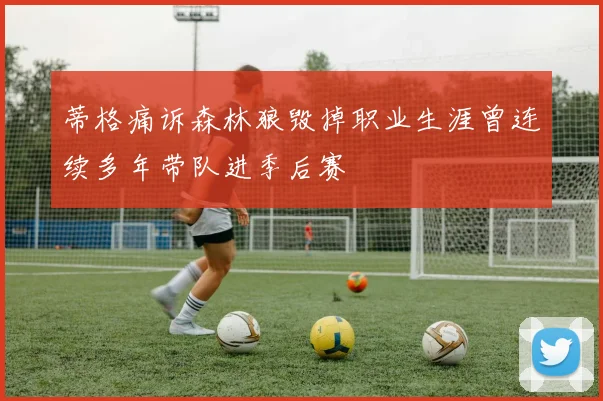 蒂格痛诉森林狼毁掉职业生涯曾连续多年带队进季后赛
