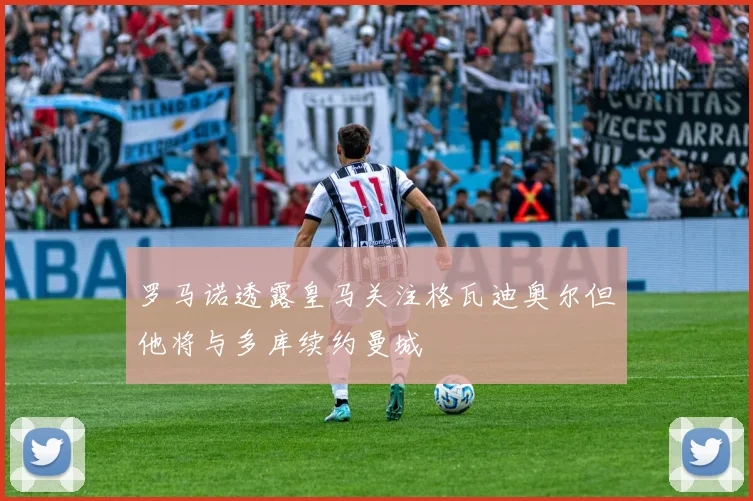 罗马诺透露皇马关注格瓦迪奥尔但他将与多库续约曼城
