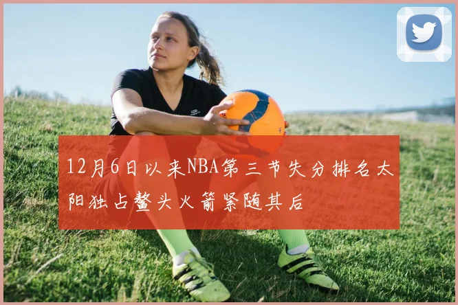 12月6日以来NBA第三节失分排名太阳独占鳌头火箭紧随其后