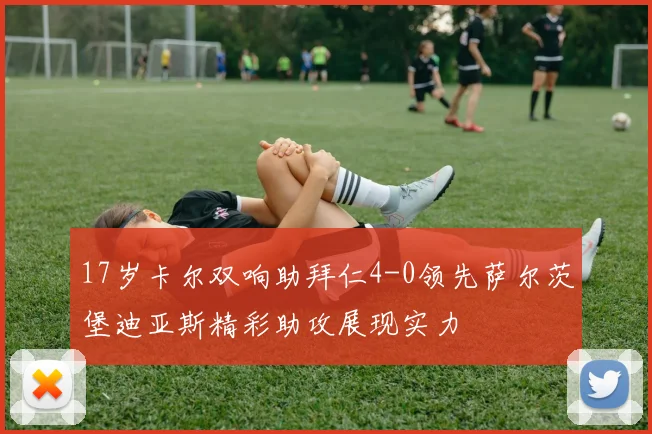 17岁卡尔双响助拜仁4-0领先萨尔茨堡迪亚斯精彩助攻展现实力