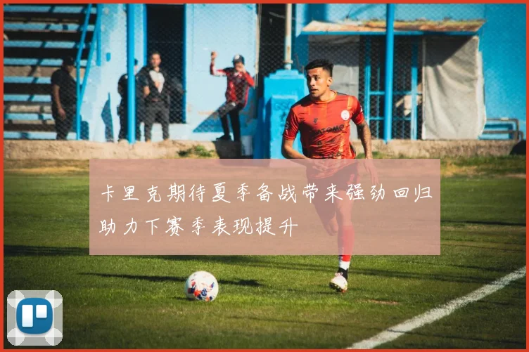 卡里克期待夏季备战带来强劲回归助力下赛季表现提升