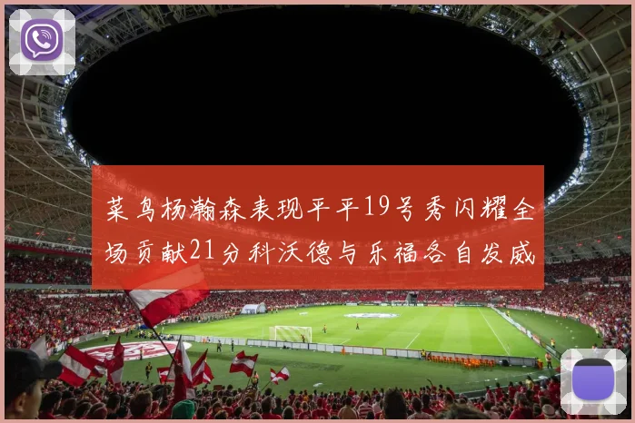 菜鸟杨瀚森表现平平19号秀闪耀全场贡献21分科沃德与乐福各自发威
