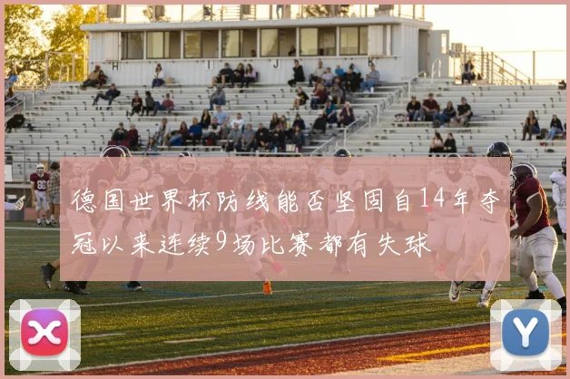 德国世界杯防线能否坚固自14年夺冠以来连续9场比赛都有失球