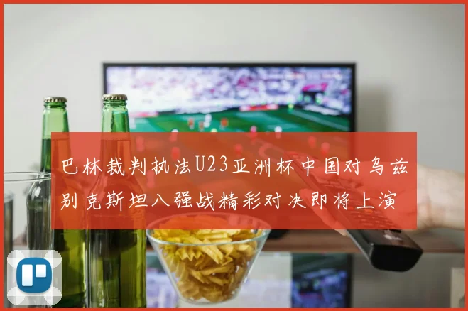 巴林裁判执法U23亚洲杯中国对乌兹别克斯坦八强战精彩对决即将上演