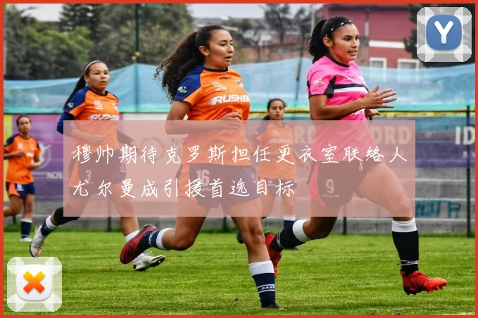 穆帅期待克罗斯担任更衣室联络人尤尔曼成引援首选目标