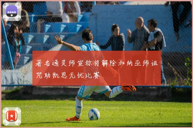 著名通灵师宣称将解除加纳巫师诅咒助凯恩无忧比赛