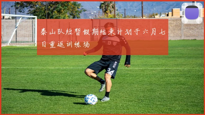 泰山队短暂假期结束计划于六月七日重返训练场