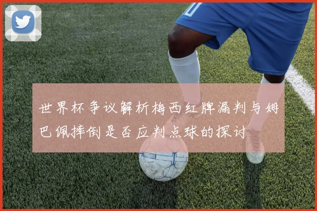 世界杯争议解析梅西红牌漏判与姆巴佩摔倒是否应判点球的探讨
